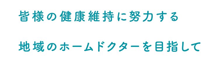 皆様の健康維持に努力する地域のホームドクターを目指して